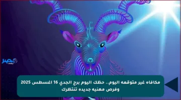 مكافأة غير متوقعة اليوم.. حظك اليوم برج الجدي 16 أغسطس 2025 وفرص مهنية جديدة تنتظرك